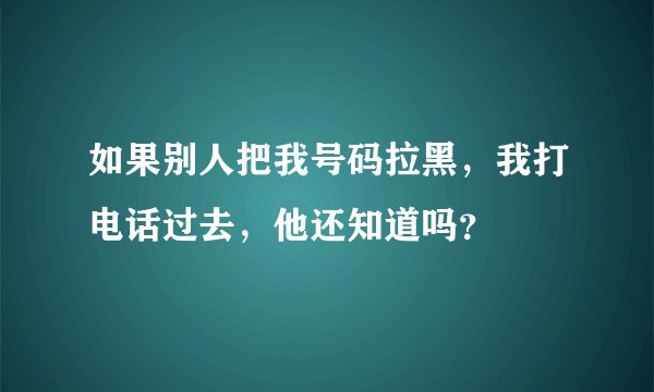 如果别人把我号码拉黑，我打电话过去，他还知道吗？