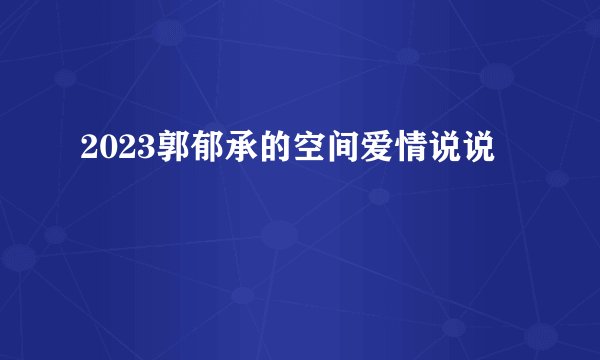 2023郭郁承的空间爱情说说