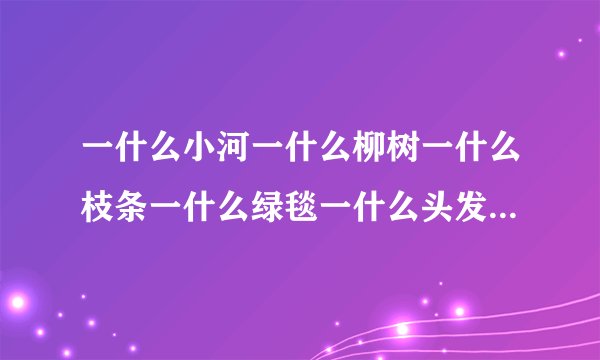 一什么小河一什么柳树一什么枝条一什么绿毯一什么头发一什么微风？