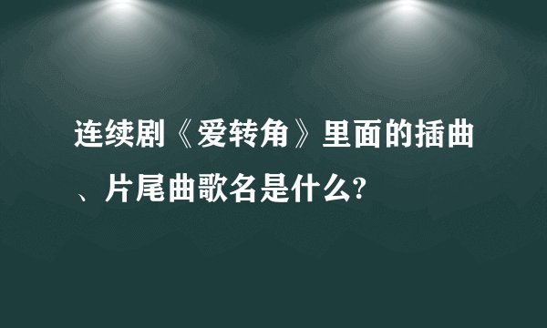 连续剧《爱转角》里面的插曲、片尾曲歌名是什么?