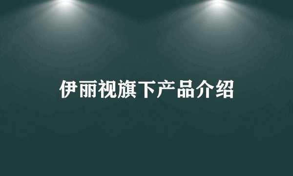 伊丽视旗下产品介绍