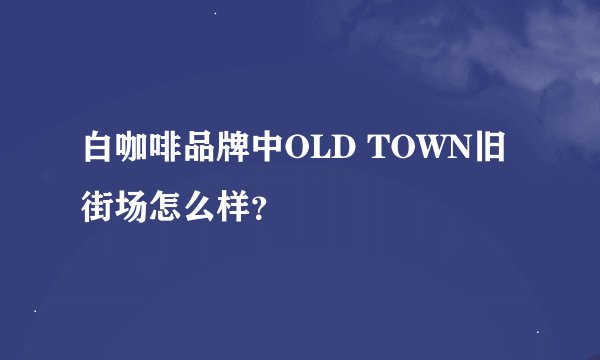 白咖啡品牌中OLD TOWN旧街场怎么样？