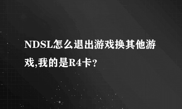 NDSL怎么退出游戏换其他游戏,我的是R4卡？