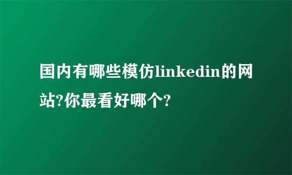 国内有哪些模仿linkedin的网站?你最看好哪个?