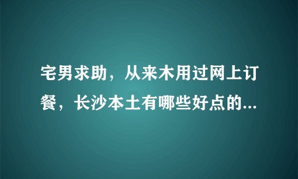 宅男求助，从来木用过网上订餐，长沙本土有哪些好点的订餐网站咯？