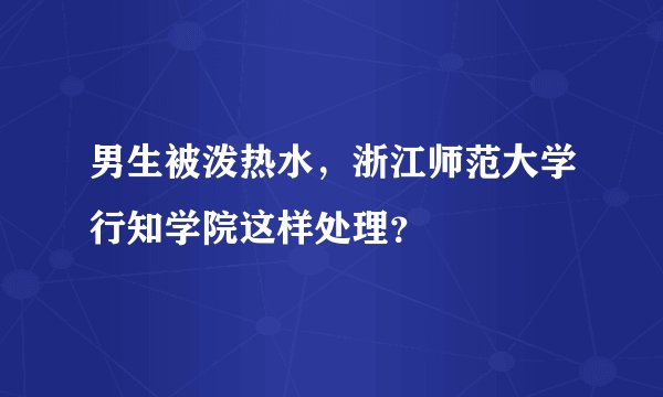男生被泼热水，浙江师范大学行知学院这样处理？