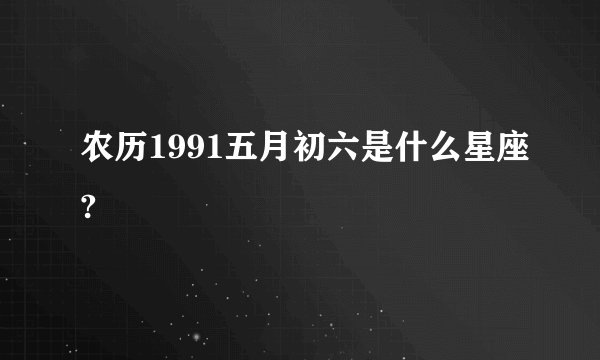 农历1991五月初六是什么星座?