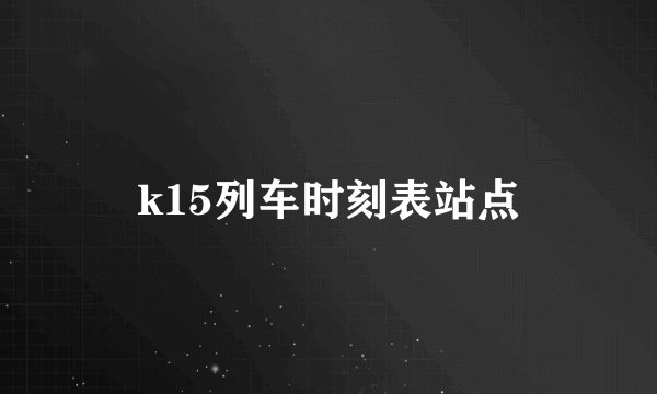 k15列车时刻表站点