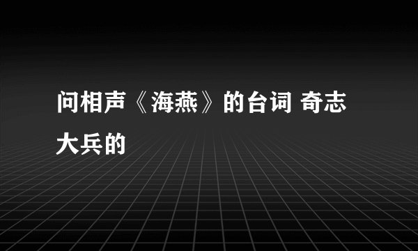 问相声《海燕》的台词 奇志大兵的
