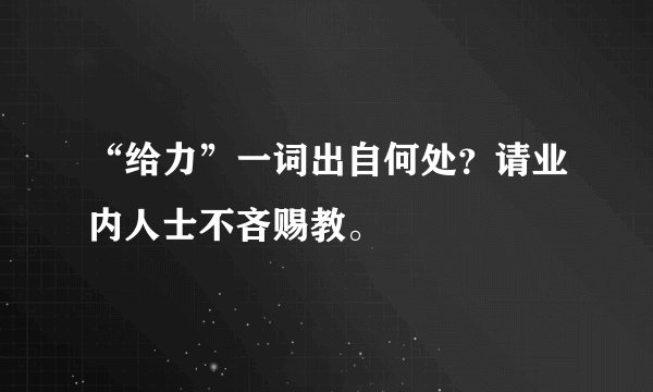 “给力”一词出自何处？请业内人士不吝赐教。