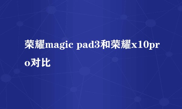 荣耀magic pad3和荣耀x10pro对比