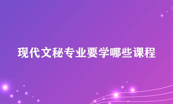 现代文秘专业要学哪些课程