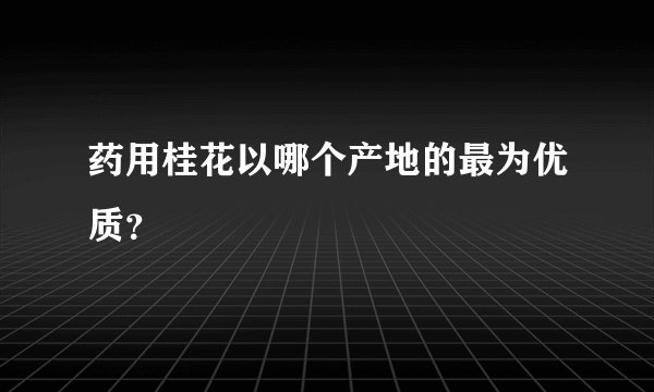 药用桂花以哪个产地的最为优质？