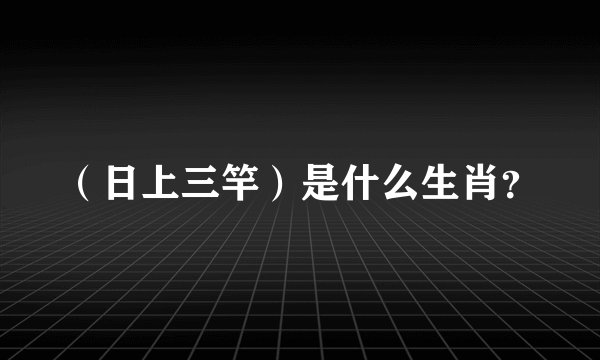 （日上三竿）是什么生肖？