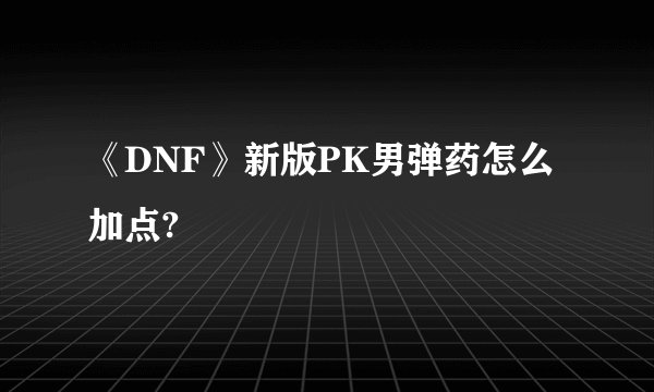 《DNF》新版PK男弹药怎么加点?
