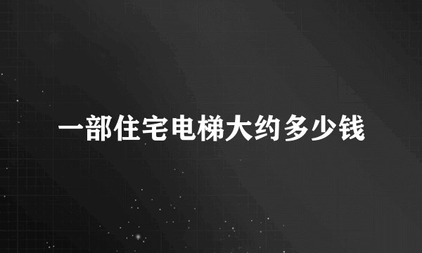 一部住宅电梯大约多少钱