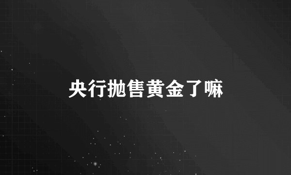 央行抛售黄金了嘛
