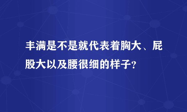 丰满是不是就代表着胸大、屁股大以及腰很细的样子？