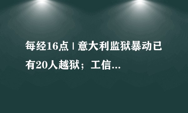 每经16点 | 意大利监狱暴动已有20人越狱；工信部就产品一致性问题约谈特斯拉；美国开始从阿富汗撤军
