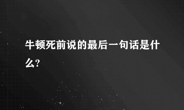 牛顿死前说的最后一句话是什么?