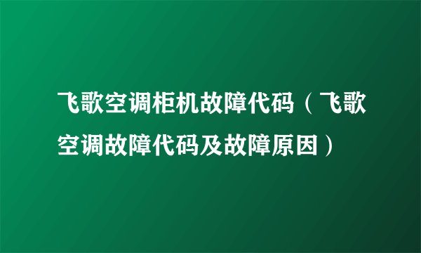 飞歌空调柜机故障代码（飞歌空调故障代码及故障原因）