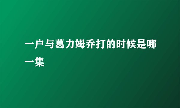 一户与葛力姆乔打的时候是哪一集