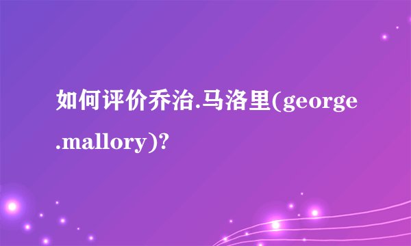 如何评价乔治.马洛里(george.mallory)?