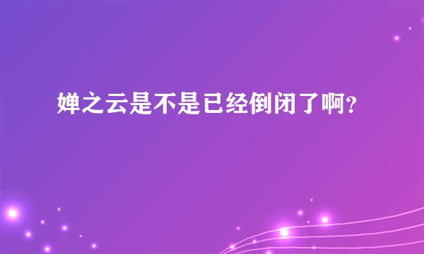 婵之云是不是已经倒闭了啊？