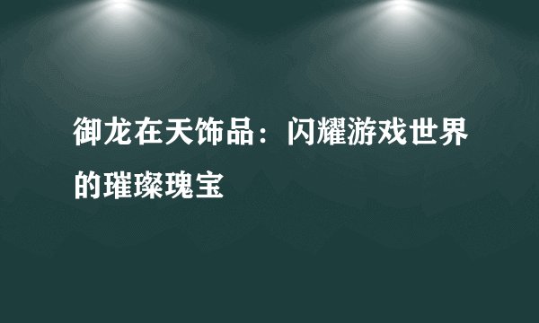 御龙在天饰品：闪耀游戏世界的璀璨瑰宝
