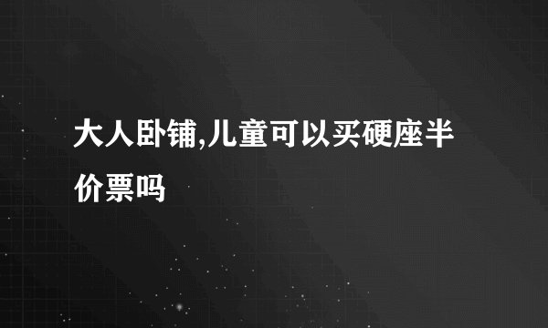 大人卧铺,儿童可以买硬座半价票吗