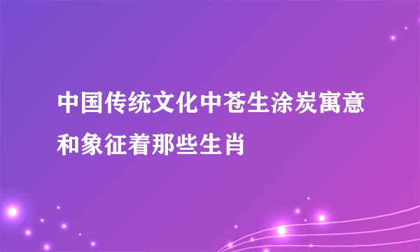 中国传统文化中苍生涂炭寓意和象征着那些生肖