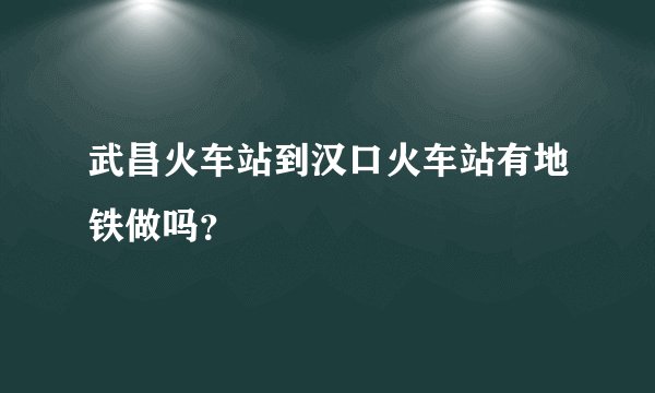 武昌火车站到汉口火车站有地铁做吗？