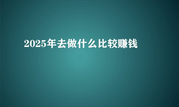 2025年去做什么比较赚钱