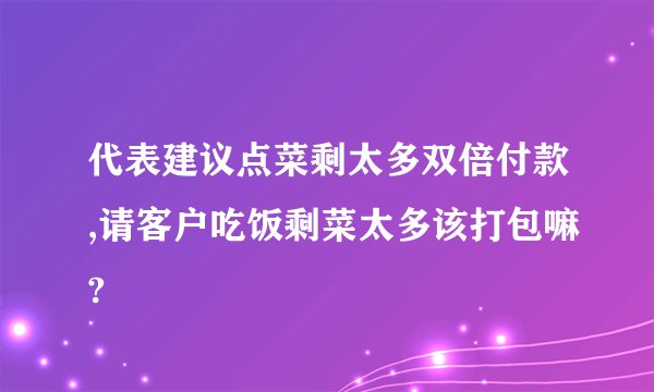 代表建议点菜剩太多双倍付款,请客户吃饭剩菜太多该打包嘛?