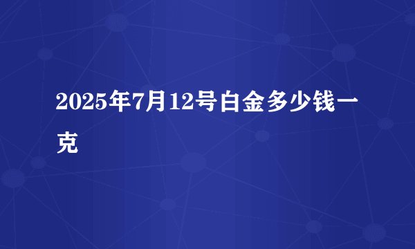 2025年7月12号白金多少钱一克
