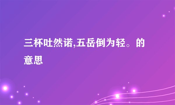 三杯吐然诺,五岳倒为轻。的意思