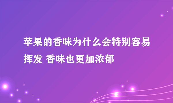 苹果的香味为什么会特别容易挥发 香味也更加浓郁