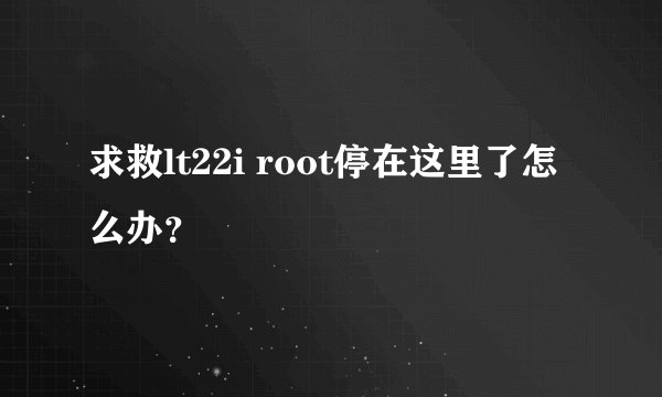 求救lt22i root停在这里了怎么办？