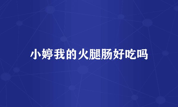 小婷我的火腿肠好吃吗