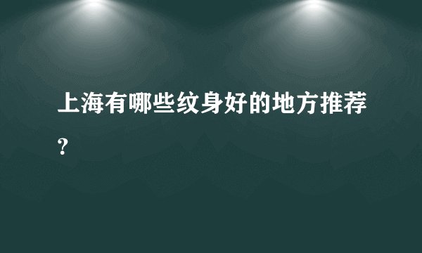 上海有哪些纹身好的地方推荐？
