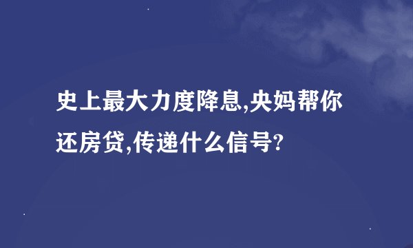史上最大力度降息,央妈帮你还房贷,传递什么信号?