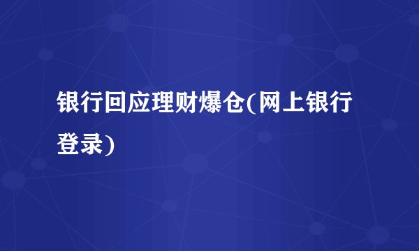 银行回应理财爆仓(网上银行登录)