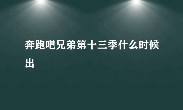 奔跑吧兄弟第十三季什么时候出