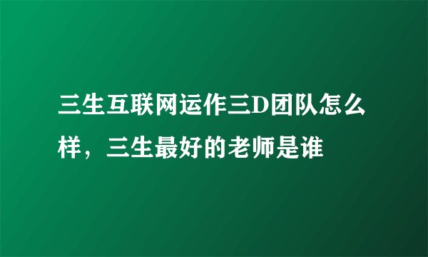 三生互联网运作三D团队怎么样，三生最好的老师是谁