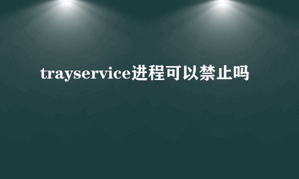 trayservice进程可以禁止吗