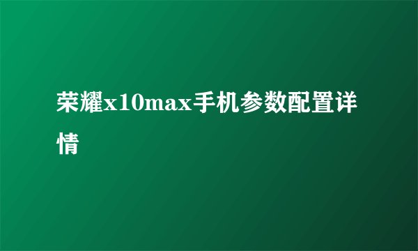荣耀x10max手机参数配置详情