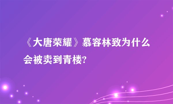 《大唐荣耀》慕容林致为什么会被卖到青楼?