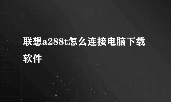 联想a288t怎么连接电脑下载软件