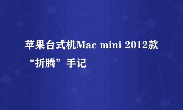 苹果台式机Mac mini 2012款“折腾”手记