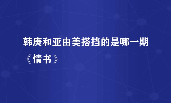 韩庚和亚由美搭挡的是哪一期《情书》